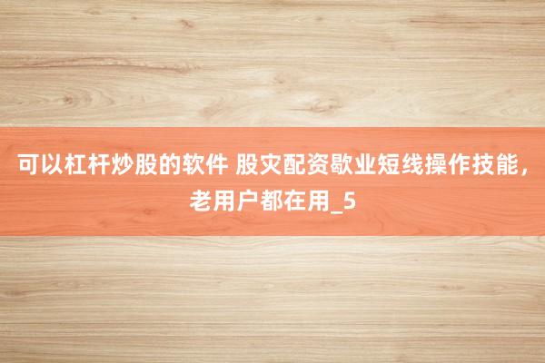 可以杠杆炒股的软件 股灾配资歇业短线操作技能，老用户都在用_5