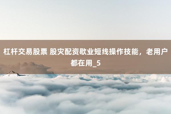 杠杆交易股票 股灾配资歇业短线操作技能，老用户都在用_5
