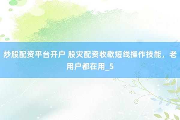 炒股配资平台开户 股灾配资收歇短线操作技能，老用户都在用_5