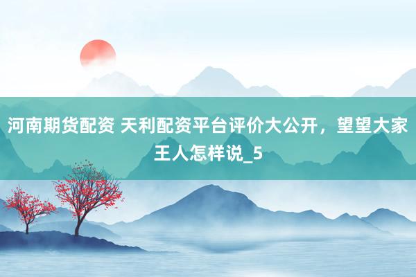 河南期货配资 天利配资平台评价大公开，望望大家王人怎样说_5
