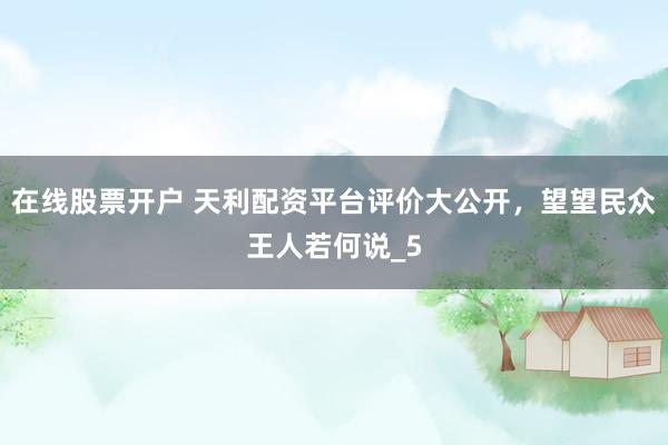 在线股票开户 天利配资平台评价大公开，望望民众王人若何说_5