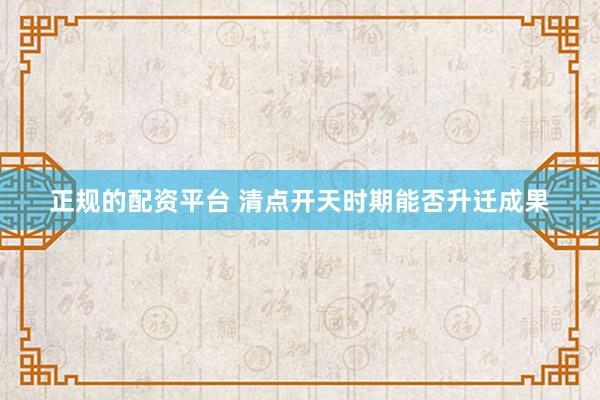 正规的配资平台 清点开天时期能否升迁成果
