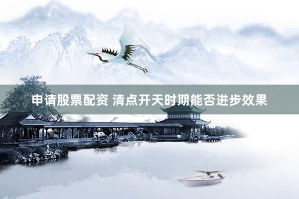 申请股票配资 清点开天时期能否进步效果