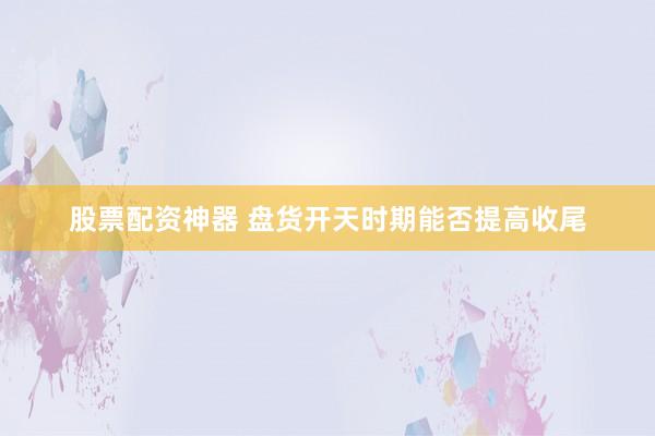 股票配资神器 盘货开天时期能否提高收尾
