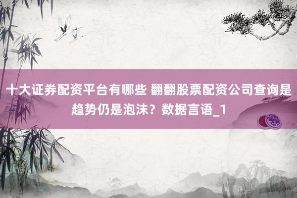 十大证券配资平台有哪些 翻翻股票配资公司查询是趋势仍是泡沫？数据言语_1